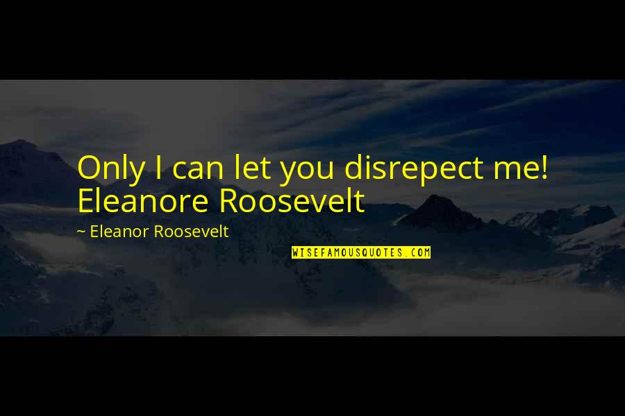 Quiet Heroes Quotes By Eleanor Roosevelt: Only I can let you disrepect me! Eleanore