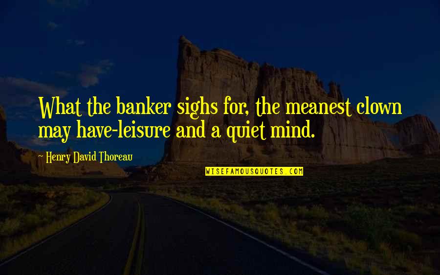 Quiet Mind Quotes By Henry David Thoreau: What the banker sighs for, the meanest clown