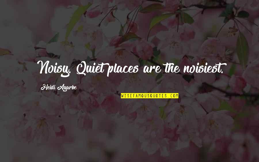 Quiet Places Quotes By Heidi Ayarbe: Noisy. Quiet places are the noisiest.