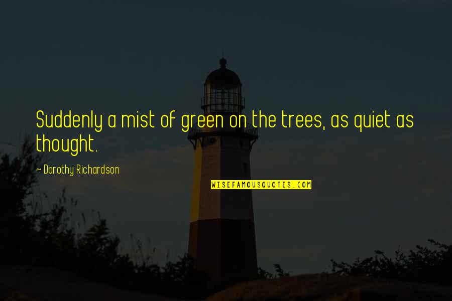 Quiet Thought Quotes By Dorothy Richardson: Suddenly a mist of green on the trees,