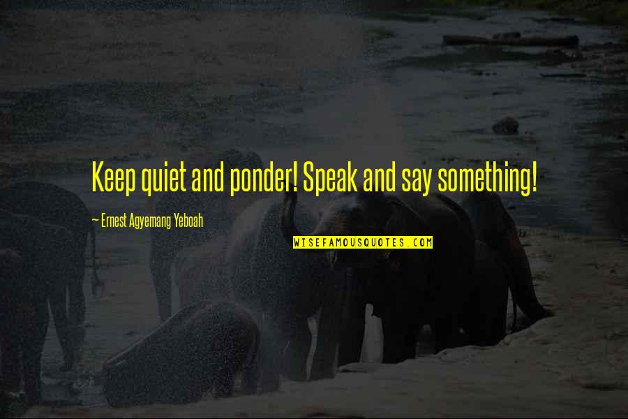 Quiet Thought Quotes By Ernest Agyemang Yeboah: Keep quiet and ponder! Speak and say something!