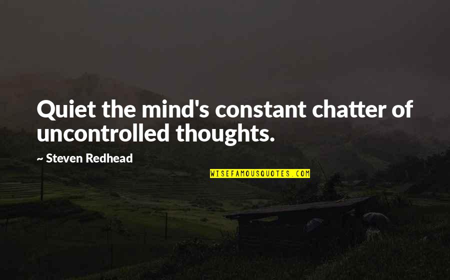 Quiet Your Mind Quotes By Steven Redhead: Quiet the mind's constant chatter of uncontrolled thoughts.