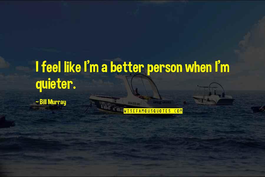 Quieter Quotes By Bill Murray: I feel like I'm a better person when Quieter Quotes By Bill Murray: I feel like I'm a better person when