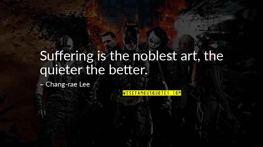 Quieter Quotes By Chang-rae Lee: Suffering is the noblest art, the quieter the