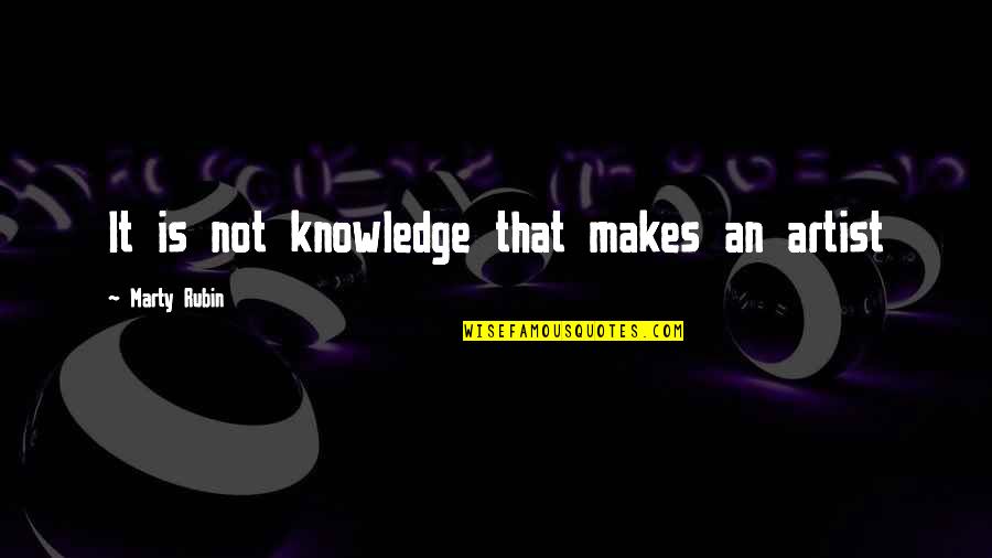 Quiets Quotes By Marty Rubin: It is not knowledge that makes an artist Quiets Quotes By Marty Rubin: It is not knowledge that makes an artist