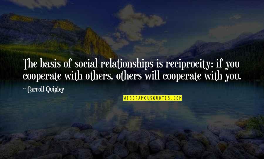 Quigley Quotes By Carroll Quigley: The basis of social relationships is reciprocity: if Quigley Quotes By Carroll Quigley: The basis of social relationships is reciprocity: if