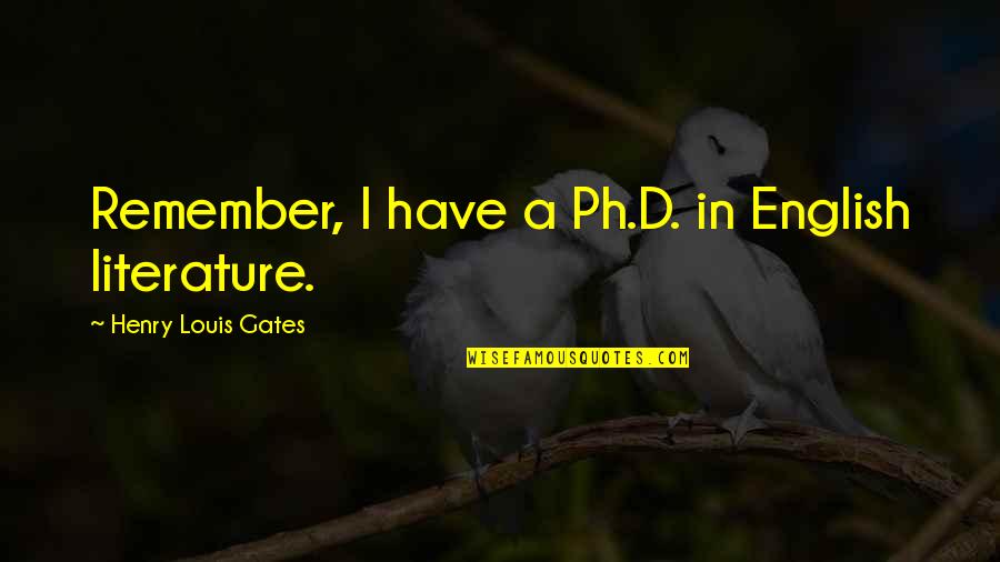 Quilters Play Quotes By Henry Louis Gates: Remember, I have a Ph.D. in English literature. Quilters Play Quotes By Henry Louis Gates: Remember, I have a Ph.D. in English literature.