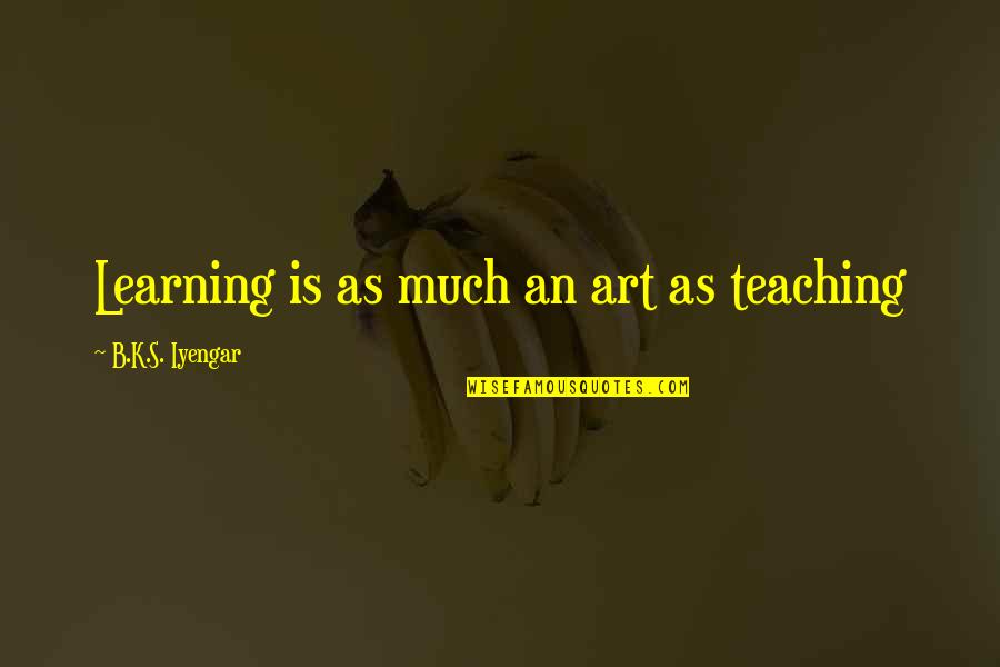 Quiltings Quotes By B.K.S. Iyengar: Learning is as much an art as teaching