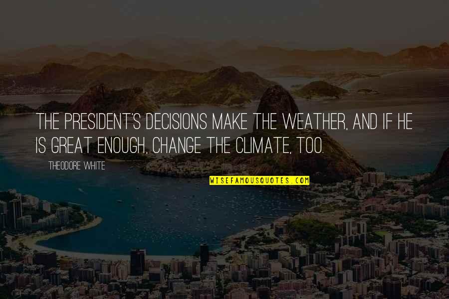 Quimera Quotes By Theodore White: The President's decisions make the weather, and if Quimera Quotes By Theodore White: The President's decisions make the weather, and if