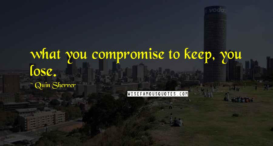 Quin Sherrer quotes: what you compromise to keep, you lose.
