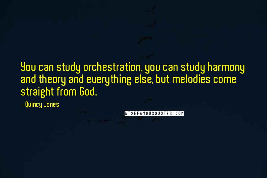 Quincy Jones quotes: You can study orchestration, you can study harmony and theory and everything else, but melodies come straight from God. Quincy Jones quotes: You can study orchestration, you can study harmony and theory and everything else, but melodies come straight from God.