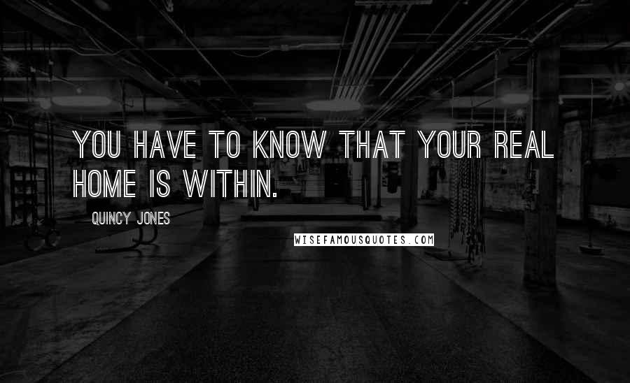 Quincy Jones quotes: You have to know that your real home is within.