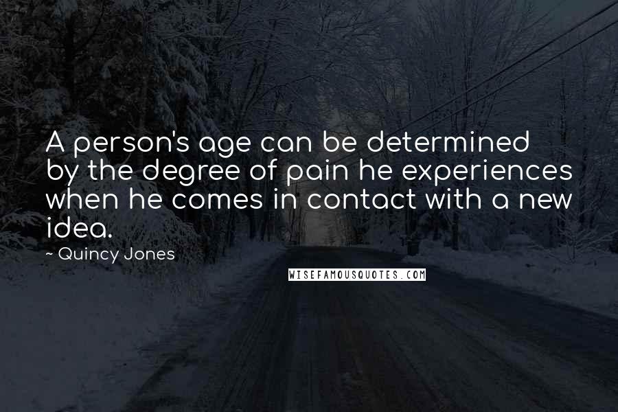 Quincy Jones quotes: A person's age can be determined by the degree of pain he experiences when he comes in contact with a new idea. Quincy Jones quotes: A person's age can be determined by the degree of pain he experiences when he comes in contact with a new idea.