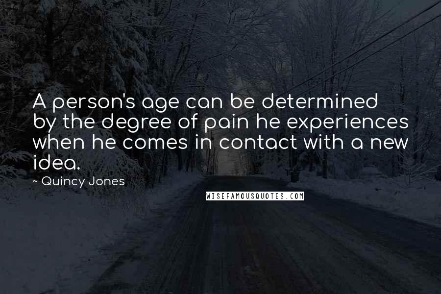 Quincy Jones quotes: A person's age can be determined by the degree of pain he experiences when he comes in contact with a new idea.