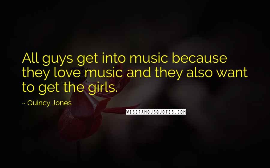 Quincy Jones quotes: All guys get into music because they love music and they also want to get the girls.