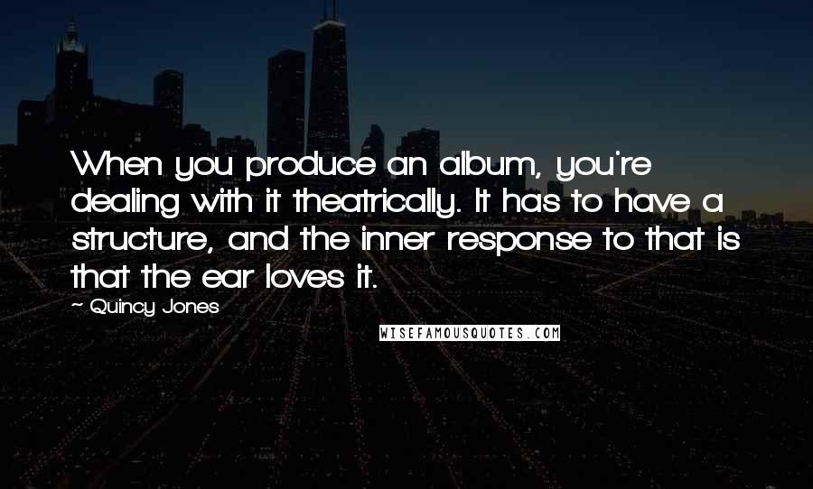 Quincy Jones quotes: When you produce an album, you're dealing with it theatrically. It has to have a structure, and the inner response to that is that the ear loves it. Quincy Jones quotes: When you produce an album, you're dealing with it theatrically. It has to have a structure, and the inner response to that is that the ear loves it.