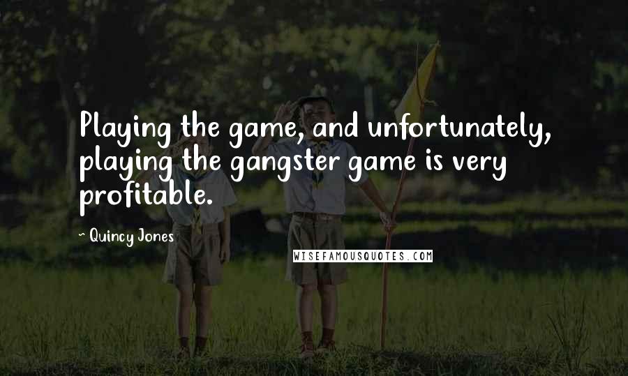 Quincy Jones quotes: Playing the game, and unfortunately, playing the gangster game is very profitable.