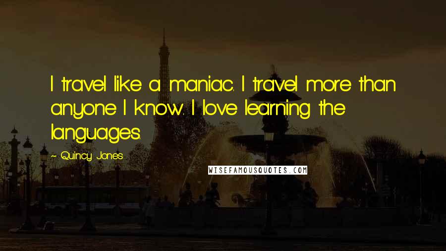 Quincy Jones quotes: I travel like a maniac. I travel more than anyone I know. I love learning the languages.