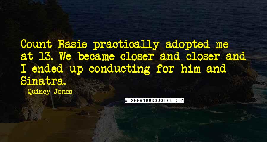 Quincy Jones quotes: Count Basie practically adopted me at 13. We became closer and closer and I ended up conducting for him and Sinatra. Quincy Jones quotes: Count Basie practically adopted me at 13. We became closer and closer and I ended up conducting for him and Sinatra.