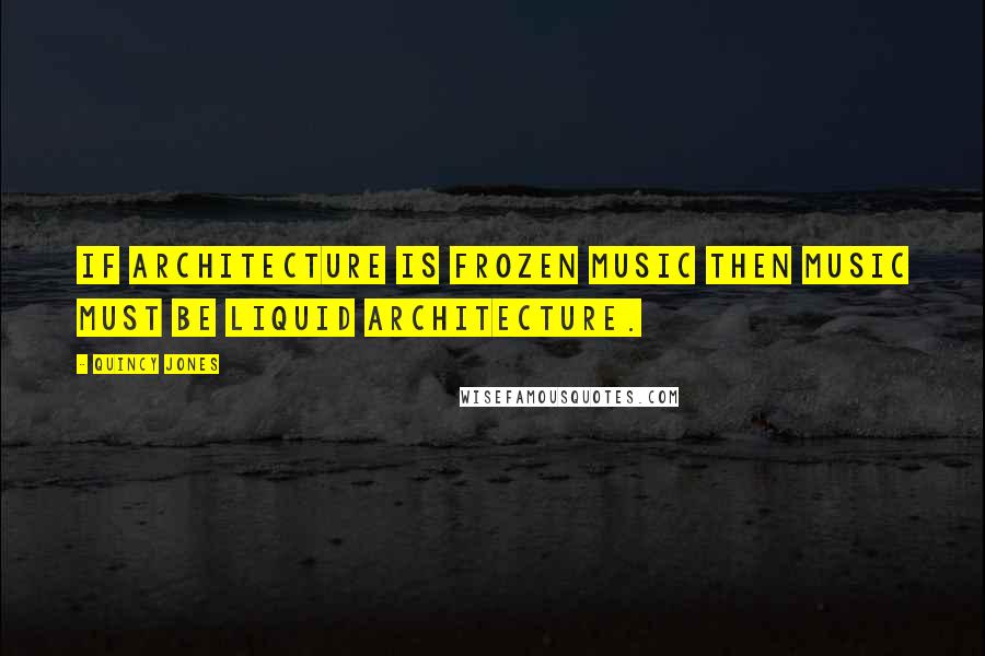 Quincy Jones quotes: If architecture is frozen music then music must be liquid architecture.