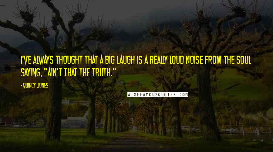 Quincy Jones quotes: I've always thought that a big laugh is a really loud noise from the soul saying, "Ain't that the truth." Quincy Jones quotes: I've always thought that a big laugh is a really loud noise from the soul saying, "Ain't that the truth."