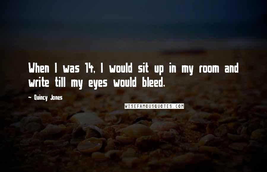 Quincy Jones quotes: When I was 14, I would sit up in my room and write till my eyes would bleed.