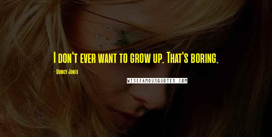 Quincy Jones quotes: I don't ever want to grow up. That's boring.