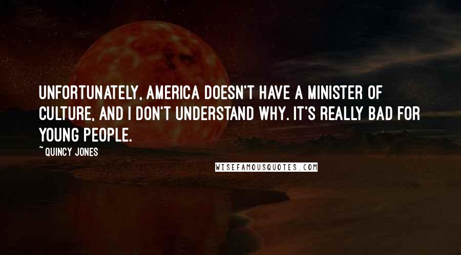 Quincy Jones quotes: Unfortunately, America doesn't have a minister of culture, and I don't understand why. It's really bad for young people. Quincy Jones quotes: Unfortunately, America doesn't have a minister of culture, and I don't understand why. It's really bad for young people.