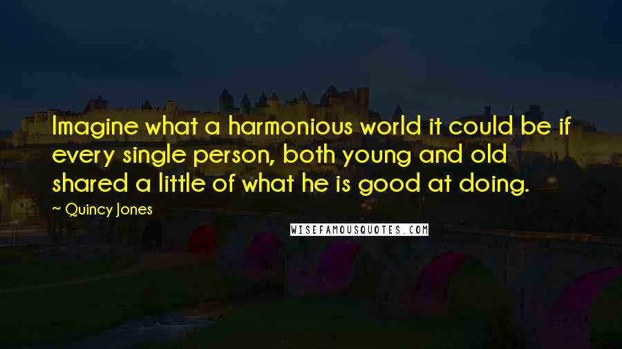 Quincy Jones quotes: Imagine what a harmonious world it could be if every single person, both young and old shared a little of what he is good at doing.