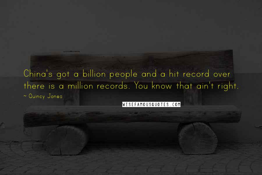 Quincy Jones quotes: China's got a billion people and a hit record over there is a million records. You know that ain't right. Quincy Jones quotes: China's got a billion people and a hit record over there is a million records. You know that ain't right.