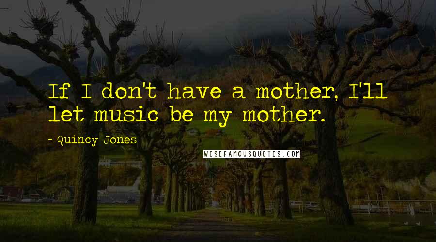 Quincy Jones quotes: If I don't have a mother, I'll let music be my mother.