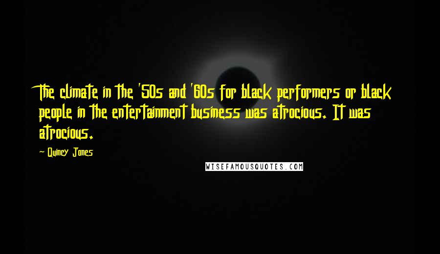 Quincy Jones quotes: The climate in the '50s and '60s for black performers or black people in the entertainment business was atrocious. It was atrocious. Quincy Jones quotes: The climate in the '50s and '60s for black performers or black people in the entertainment business was atrocious. It was atrocious.