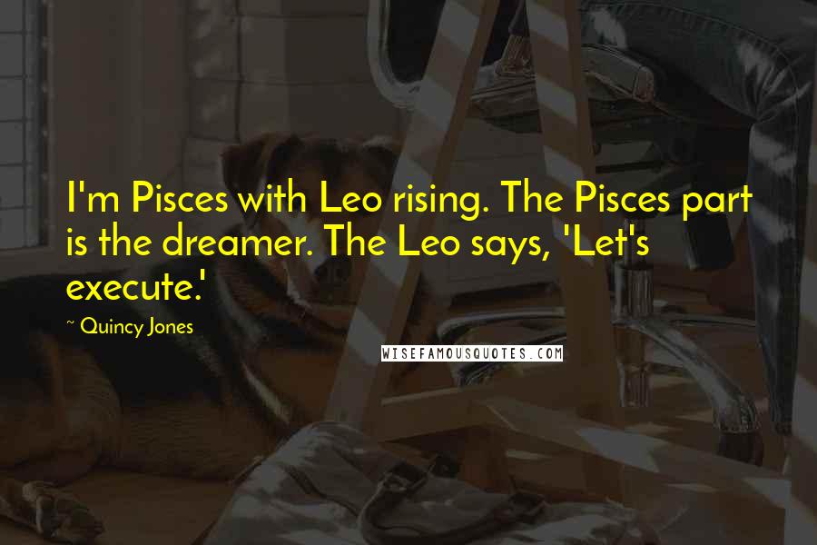 Quincy Jones quotes: I'm Pisces with Leo rising. The Pisces part is the dreamer. The Leo says, 'Let's execute.'