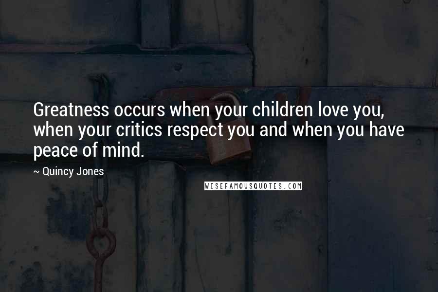 Quincy Jones quotes: Greatness occurs when your children love you, when your critics respect you and when you have peace of mind. Quincy Jones quotes: Greatness occurs when your children love you, when your critics respect you and when you have peace of mind.