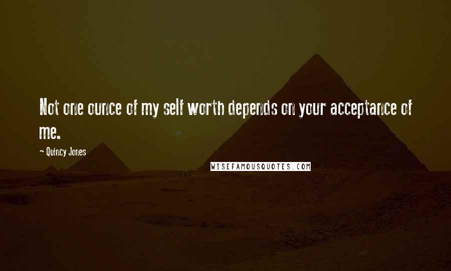 Quincy Jones quotes: Not one ounce of my self worth depends on your acceptance of me.