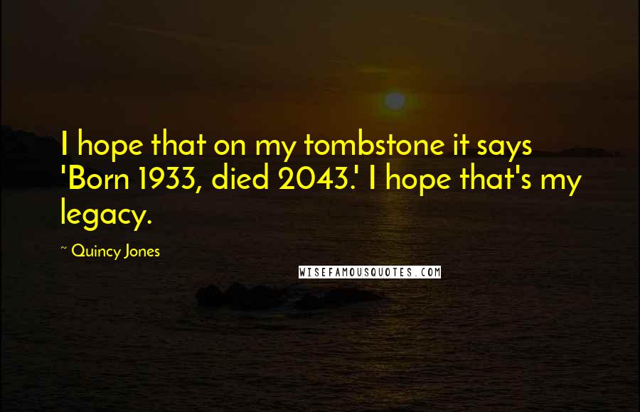 Quincy Jones quotes: I hope that on my tombstone it says 'Born 1933, died 2043.' I hope that's my legacy.