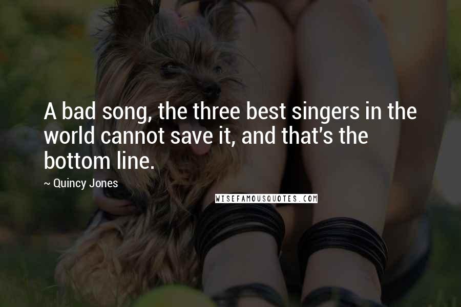 Quincy Jones quotes: A bad song, the three best singers in the world cannot save it, and that's the bottom line.