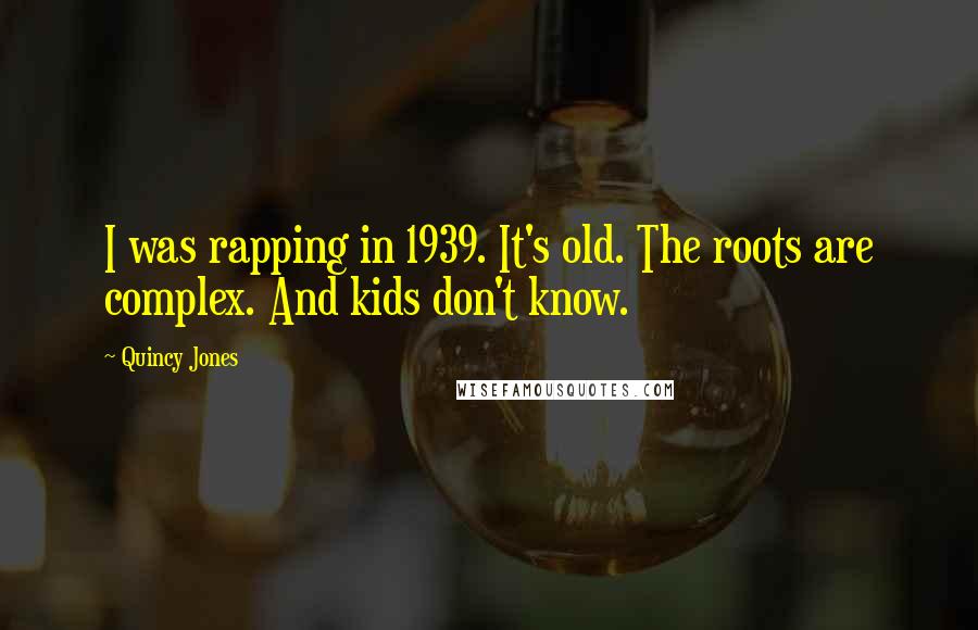 Quincy Jones quotes: I was rapping in 1939. It's old. The roots are complex. And kids don't know.