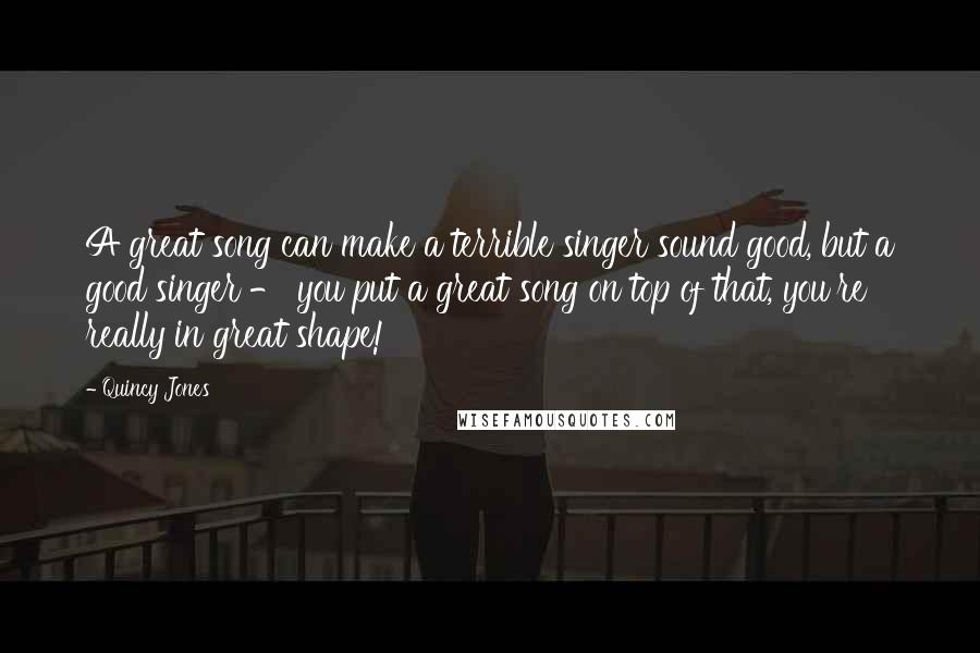 Quincy Jones quotes: A great song can make a terrible singer sound good, but a good singer - you put a great song on top of that, you're really in great shape! Quincy Jones quotes: A great song can make a terrible singer sound good, but a good singer - you put a great song on top of that, you're really in great shape!