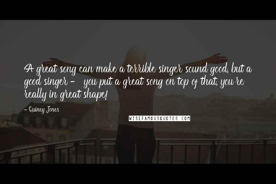 Quincy Jones quotes: A great song can make a terrible singer sound good, but a good singer - you put a great song on top of that, you're really in great shape!