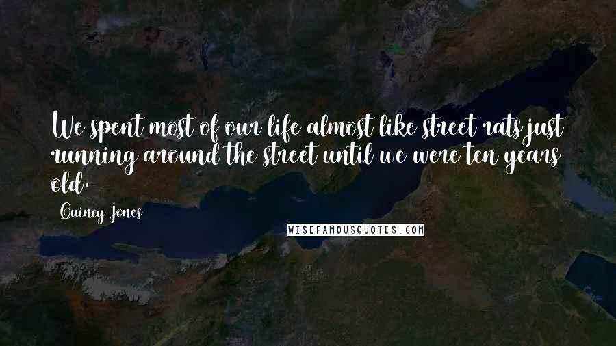 Quincy Jones quotes: We spent most of our life almost like street rats just running around the street until we were ten years old. Quincy Jones quotes: We spent most of our life almost like street rats just running around the street until we were ten years old.