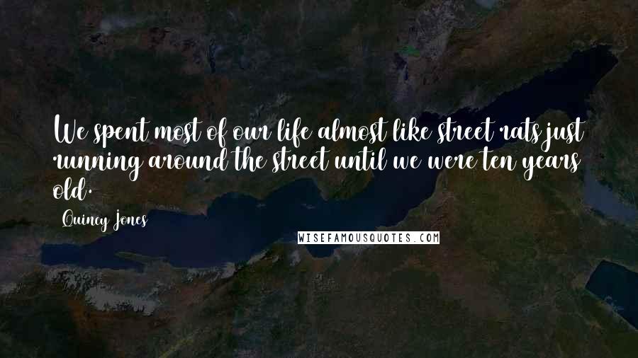 Quincy Jones quotes: We spent most of our life almost like street rats just running around the street until we were ten years old.