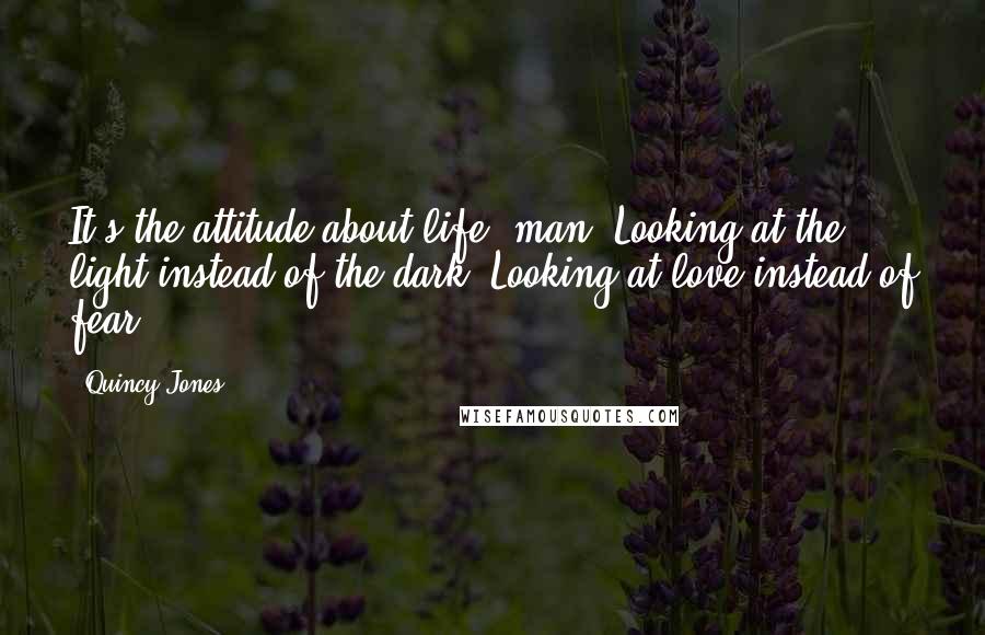 Quincy Jones quotes: It's the attitude about life, man. Looking at the light instead of the dark. Looking at love instead of fear. Quincy Jones quotes: It's the attitude about life, man. Looking at the light instead of the dark. Looking at love instead of fear.