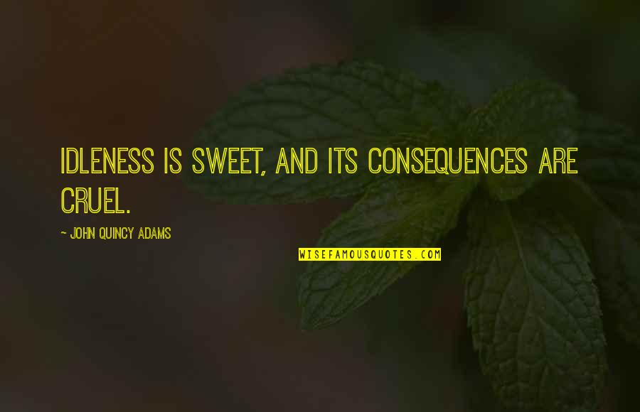 Quincy M E Quotes By John Quincy Adams: Idleness is sweet, and its consequences are cruel.