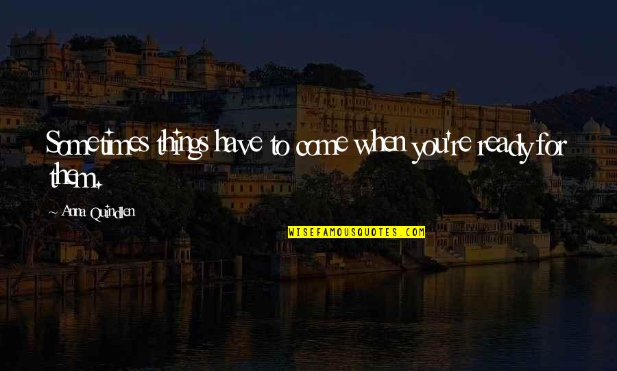 Quindlen Anna Quotes By Anna Quindlen: Sometimes things have to come when you're ready Quindlen Anna Quotes By Anna Quindlen: Sometimes things have to come when you're ready