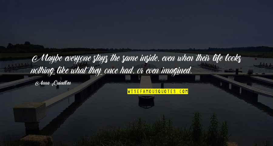 Quindlen Anna Quotes By Anna Quindlen: Maybe everyone stays the same inside, even when Quindlen Anna Quotes By Anna Quindlen: Maybe everyone stays the same inside, even when
