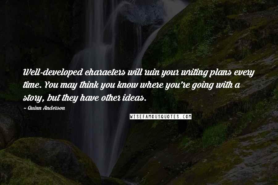 Quinn Anderson quotes: Well-developed characters will ruin your writing plans every time. You may think you know where you're going with a story, but they have other ideas. Quinn Anderson quotes: Well-developed characters will ruin your writing plans every time. You may think you know where you're going with a story, but they have other ideas.