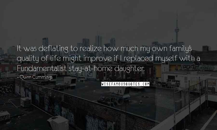 Quinn Cummings quotes: It was deflating to realize how much my own family's quality of life might improve if I replaced myself with a Fundamentalist stay-at-home daughter.