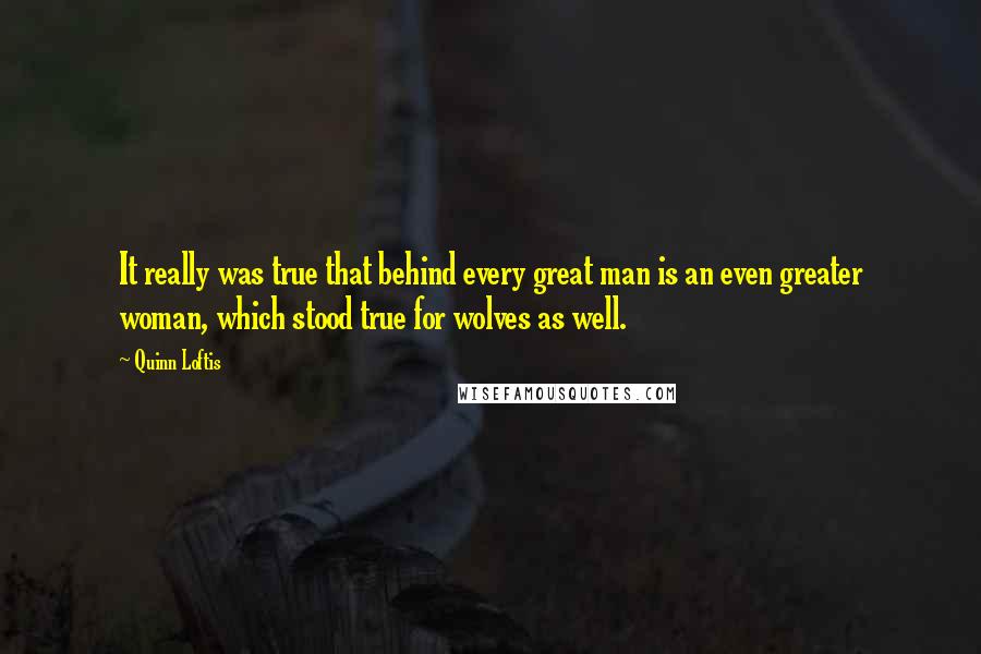 Quinn Loftis quotes: It really was true that behind every great man is an even greater woman, which stood true for wolves as well.