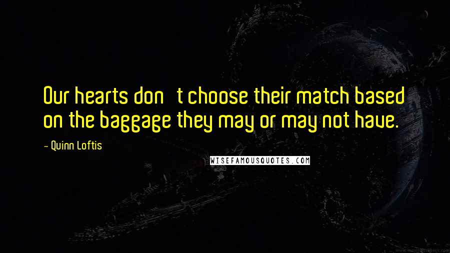 Quinn Loftis quotes: Our hearts don't choose their match based on the baggage they may or may not have.